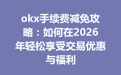 okx手续费减免攻略：如何在2026年轻松享受交易优惠与福利
