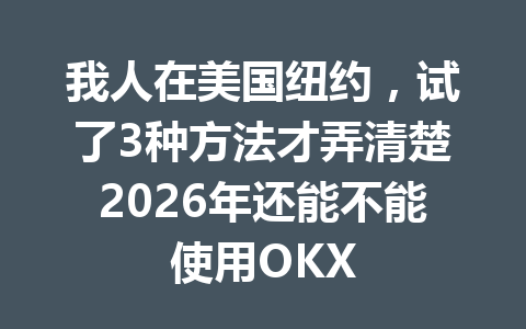 我人在美国纽约，试了3种方法才弄清楚2026年还能不能使用OKX