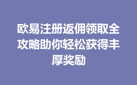 欧易注册返佣领取全攻略助你轻松获得丰厚奖励 欧易注册返佣领取全攻略助你轻松获得丰厚奖励