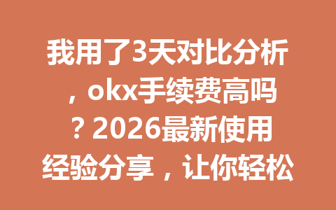 我用了3天对比分析，okx手续费高吗？2026最新使用经验分享，让你轻松省下20%手续费