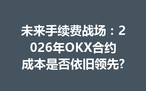 未来手续费战场:2026年OKX合约成本是否依旧领先? 未来手续费战场:2026年OKX合约成本是否依旧领先?