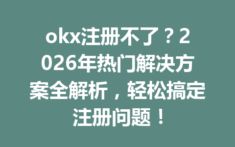 okx注册不了？2026年热门解决方案全解析，轻松搞定注册问题！
