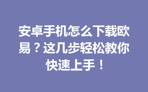 安卓手机怎么下载欧易?这几步轻松教你快速上手! 安卓手机怎么下载欧易?这几步轻松教你快速上手!