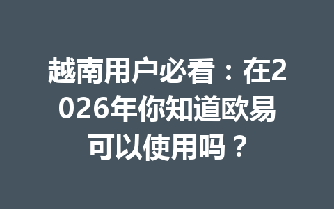 越南用户必看：在2026年你知道欧易可以使用吗？