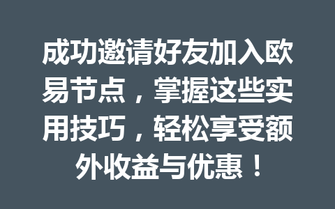 成功邀请好友加入欧易节点,掌握这些实用技巧,轻松享受额外收益与优惠! 成功邀请好友加入欧易节点,掌握这些实用技巧,轻松享受额外收益与优惠!