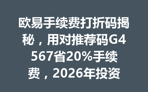 欧易手续费打折码揭秘,用对推荐码G4567省20%手续费,2026年投资新手必看! 欧易手续费打折码揭秘,用对推荐码G4567省20%手续费,2026年投资新手必看!