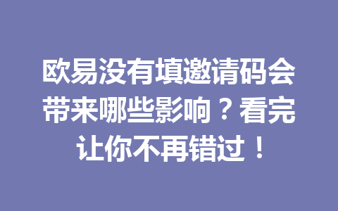 欧易没有填邀请码会带来哪些影响？看完让你不再错过！