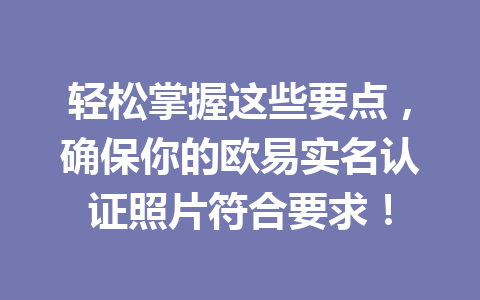 轻松掌握这些要点，确保你的欧易实名认证照片符合要求！