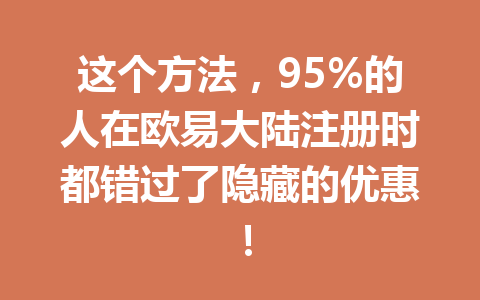 这个方法,95%的人在欧易大陆注册时都错过了隐藏的优惠! 这个方法,95%的人在欧易大陆注册时都错过了隐藏的优惠!