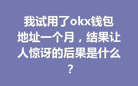 我试用了okx钱包地址一个月,结果让人惊讶的后果是什么? 我试用了okx钱包地址一个月,结果让人惊讶的后果是什么?