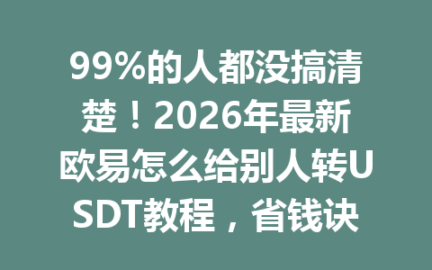 99%的人都没搞清楚!2026年最新欧易怎么给别人转USDT教程,省钱诀窍别错过! 99%的人都没搞清楚!2026年最新欧易怎么给别人转USDT教程,省钱诀窍别错过!