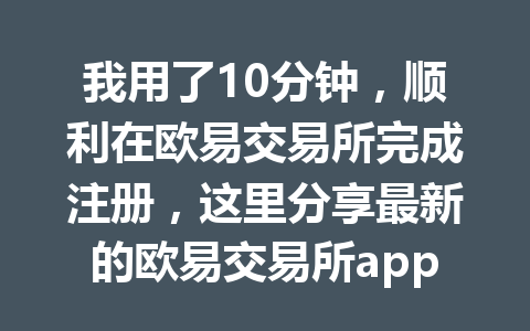 我用了10分钟，顺利在欧易交易所完成注册，这里分享最新的欧易交易所app下载官网教程