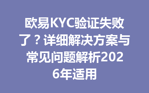 欧易KYC验证失败了？详细解决方案与常见问题解析2026年适用