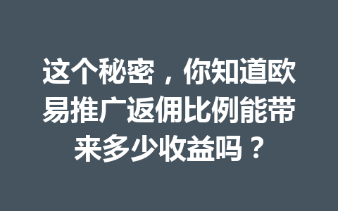 这个秘密，你知道欧易推广返佣比例能带来多少收益吗？