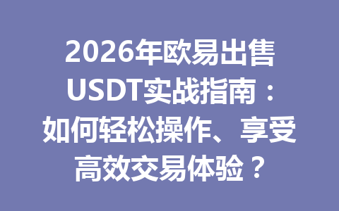 2026年欧易出售USDT实战指南:如何轻松操作、享受高效交易体验? 2026年欧易出售USDT实战指南:如何轻松操作、享受高效交易体验?