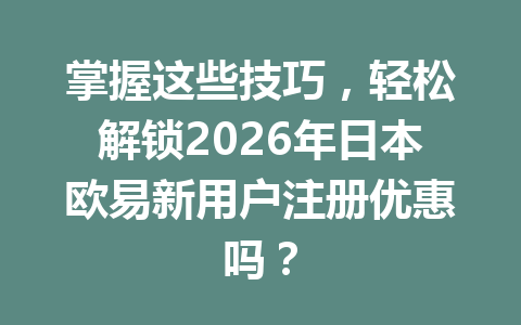 掌握这些技巧，轻松解锁2026年日本欧易新用户注册优惠吗？