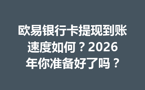 欧易银行卡提现到账速度如何？2026年你准备好了吗？