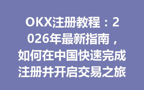 OKX注册教程：2026年最新指南，如何在中国快速完成注册并开启交易之旅