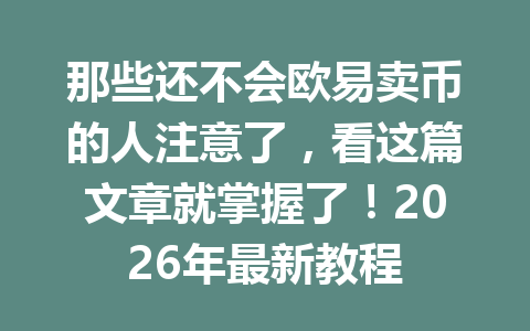 那些还不会欧易卖币的人注意了，看这篇文章就掌握了！2026年最新教程
