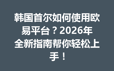 韩国首尔如何使用欧易平台？2026年全新指南帮你轻松上手！