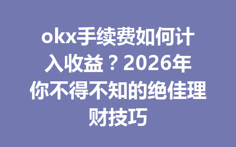 okx手续费如何计入收益?2026年你不得不知的绝佳理财技巧 okx手续费如何计入收益?2026年你不得不知的绝佳理财技巧