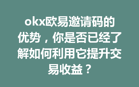 okx欧易邀请码的优势，你是否已经了解如何利用它提升交易收益？