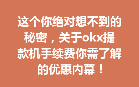 这个你绝对想不到的秘密,关于okx提款机手续费你需了解的优惠内幕! 这个你绝对想不到的秘密,关于okx提款机手续费你需了解的优惠内幕!