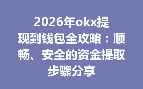 2026年okx提现到钱包全攻略：顺畅、安全的资金提取步骤分享