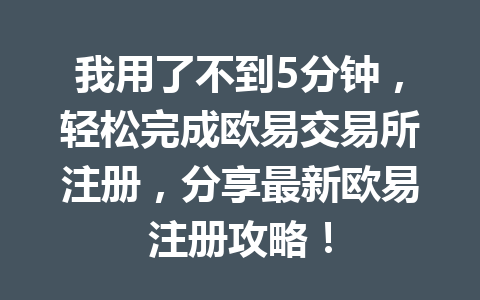 我用了不到5分钟，轻松完成欧易交易所注册，分享最新欧易注册攻略！
