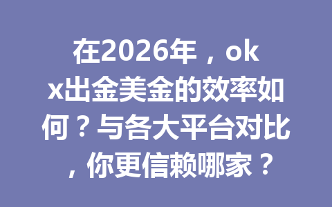 在2026年，okx出金美金的效率如何？与各大平台对比，你更信赖哪家？