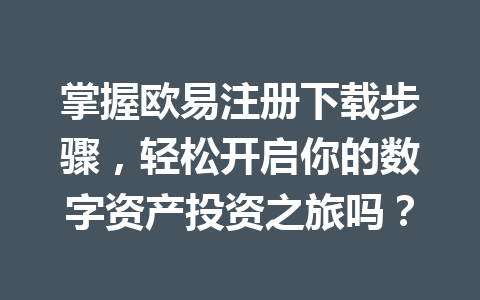 掌握欧易注册下载步骤，轻松开启你的数字资产投资之旅吗？