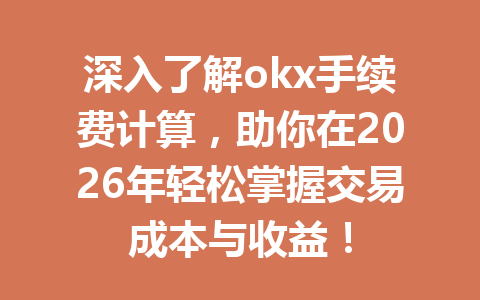 深入了解okx手续费计算，助你在2026年轻松掌握交易成本与收益！