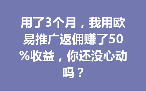 用了3个月,我用欧易推广返佣赚了50%收益,你还没心动吗? 用了3个月,我用欧易推广返佣赚了50%收益,你还没心动吗?