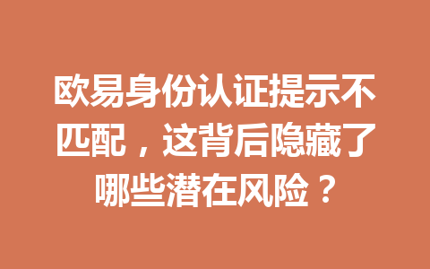 欧易身份认证提示不匹配，这背后隐藏了哪些潜在风险？