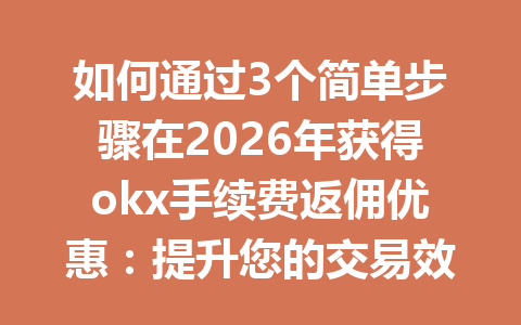 如何通过3个简单步骤在2026年获得okx手续费返佣优惠：提升您的交易效率！