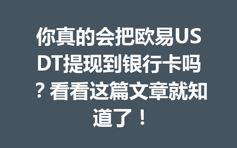 你真的会把欧易USDT提现到银行卡吗?看看这篇文章就知道了! 你真的会把欧易USDT提现到银行卡吗?看看这篇文章就知道了!