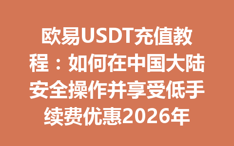 欧易USDT充值教程：如何在中国大陆安全操作并享受低手续费优惠2026年