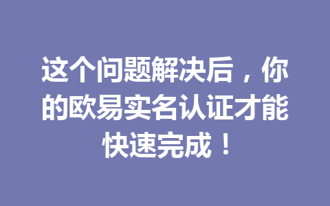 这个问题解决后,你的欧易实名认证才能快速完成! 这个问题解决后,你的欧易实名认证才能快速完成!