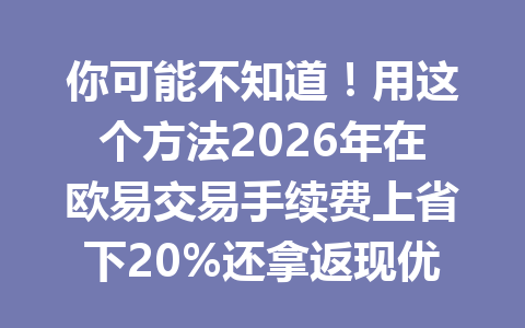 你可能不知道！用这个方法2026年在欧易交易手续费上省下20%还拿返现优惠