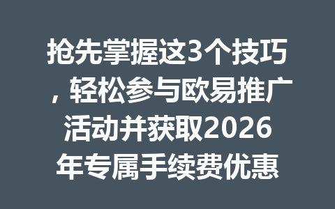 抢先掌握这3个技巧，轻松参与欧易推广活动并获取2026年专属手续费优惠