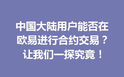中国大陆用户能否在欧易进行合约交易?让我们一探究竟! 中国大陆用户能否在欧易进行合约交易?让我们一探究竟!