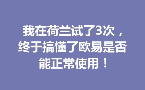 我在荷兰试了3次,终于搞懂了欧易是否能正常使用! 我在荷兰试了3次,终于搞懂了欧易是否能正常使用!