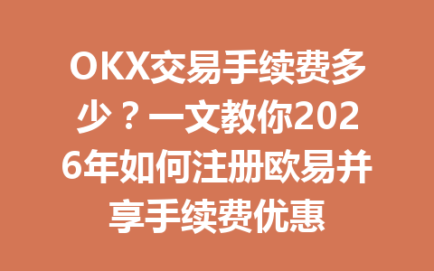 OKX交易手续费多少?一文教你2026年如何注册欧易并享手续费优惠 OKX交易手续费多少?一文教你2026年如何注册欧易并享手续费优惠