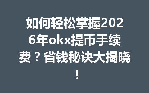 如何轻松掌握2026年okx提币手续费？省钱秘诀大揭晓！