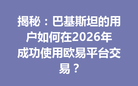 揭秘：巴基斯坦的用户如何在2026年成功使用欧易平台交易？
