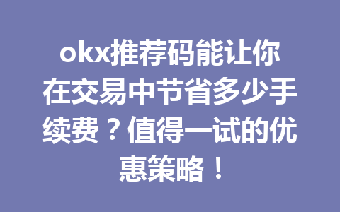 okx推荐码能让你在交易中节省多少手续费？值得一试的优惠策略！