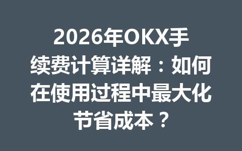 2026年OKX手续费计算详解：如何在使用过程中最大化节省成本？