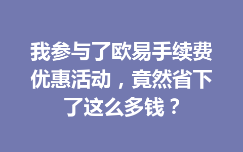 我参与了欧易手续费优惠活动，竟然省下了这么多钱？