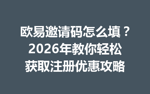 欧易邀请码怎么填?2026年教你轻松获取注册优惠攻略 欧易邀请码怎么填?2026年教你轻松获取注册优惠攻略