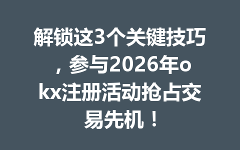 解锁这3个关键技巧，参与2026年okx注册活动抢占交易先机！